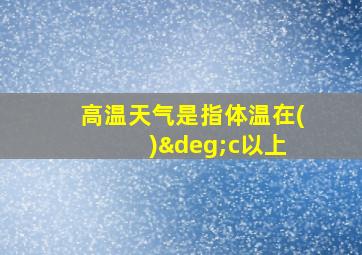 高温天气是指体温在( )°c以上